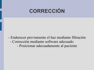 CORRECCIÓN - Endurecer previamente el haz mediante filtración - Corrección mediante software adecuado  - Posicionar adecuadamente al paciente 