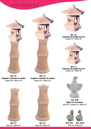 Ref. 74
Candeeiro de Jardim Sem Pé
Largura 47 . Altura 52

Ref. 71
Candeeiro de Jardim Sem Pé
Largura 40 . Altura 40
Ref. 70
Conjunto Candeeiro de Jardim
Largura 40 . Altura 105

Ref. 73
Conjunto Candeeiro de Jardim
Largura 47 . Altura 115

Ref. 920
Águia (só em branco)
Base 20 . Largura 35 . Altura 43

Ref. 72
Base 25 . Altura 62

Ref. 75
Base 28 . Altura 64

Ref. 923
Ref. 923A
Base 16 . Altura 16

 