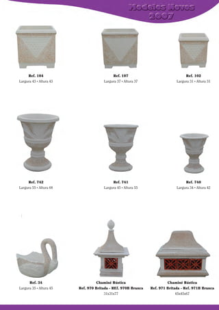 Ref. 104
Largura 43 . Altura 43

Ref. 107
Largura 37 . Altura 37

Ref. 102
Largura 31 . Altura 31

Ref. 742
Largura 55 . Altura 68

Ref. 741
Largura 45 . Altura 55

Ref. 740
Largura 34 . Altura 42

Ref. 34
Largura 35 . Altura 45

Chaminé Rústica
Ref. 970 Britada - REf. 970B Branca
31x31x77

Chaminé Rústica
Ref. 971 Britada - Ref. 971B Branca
65x45x67

 