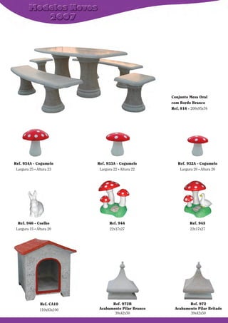 Conjunto Mesa Oval
com Bordo Branco
Ref. 816 - 200x95x76

Ref. 934A - Cogumelo
Largura 25 . Altura 23

Ref. 933A - Cogumelo
Largura 22 . Altura 22

Ref. 932A - Cogumelo
Largura 20 . Altura 20

Ref. 946 - Coelho
Largura 15 . Altura 20

Ref. 944
22x17x27

Ref. 945
22x17x27

Ref. CA10
110x83x100

Ref. 972B
Acabamento Pilar Branco
39x42x50

Ref. 972
Acabamento Pilar Britado
39x42x50

 