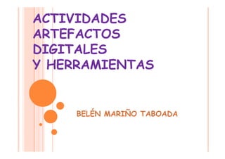 ACTIVIDADES
ARTEFACTOS
DIGITALES
Y HERRAMIENTAS
BELÉN MARIÑO TABOADA
 