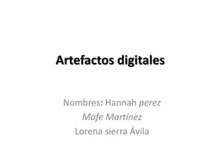 Artefactos digitales


 Nombres: Hannah perez
     Mafe Martínez
   Lorena sierra Ávila
 