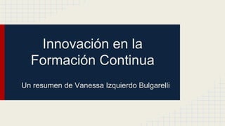 Innovación en la 
Formación Continua 
Un resumen de Vanessa Izquierdo Bulgarelli 
 
