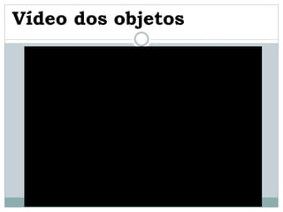 Vídeo dos objetos
 