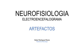 NEUROFISIOLOGIA
ELECTROENCEFALOGRAMA
ARTEFACTOS
Heber Rodriguez Rivera
Residente de Neurología
 