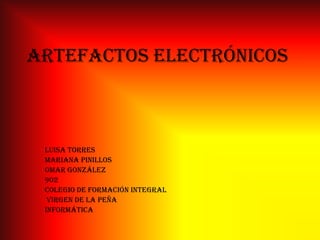 Artefactos electrónicos
Luisa torres
Mariana pinillos
Omar González
902
Colegio de formación integral
virgen de la peña
informática
 