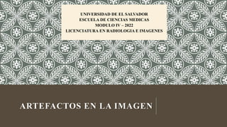 ARTEFACTOS EN LA IMAGEN
UNIVERSIDAD DE EL SALVADOR
ESCUELA DE CIENCIAS MEDICAS
MODULO IV – 2022
LICENCIATURA EN RADIOLOGIA E IMAGENES
 