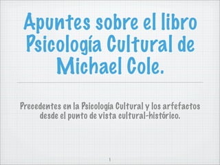 Apuntes sobre el libro
Psicología Cultural de
    Michael Cole.
Precedentes en la Psicología Cultural y los arfefactos
     desde el punto de vista cultural-histórico.



                          1
 