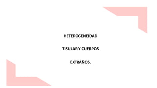 HETEROGENEIDAD
TISULAR Y CUERPOS
EXTRAÑOS.
 