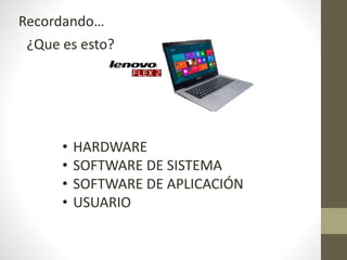 Recordando…
¿Que es esto?
• HARDWARE
• SOFTWARE DE SISTEMA
• SOFTWARE DE APLICACIÓN
• USUARIO
 