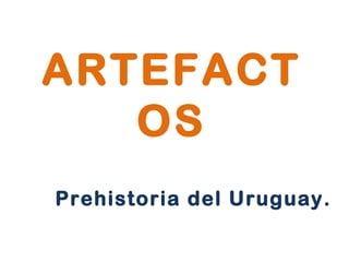 ARTEFACTOS Prehistoria del Uruguay. 