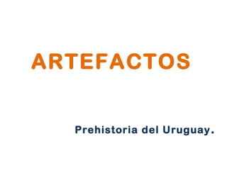 ARTEFACTOS Prehistoria del Uruguay . 