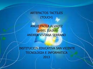 ARTEFACTOS TACTILES
(TOUCH)
ANGIE PAOLA ALVAREZ
ISABEL ISAJAR
ANDREA VIVIANA SERRANO
INSTITUCION EDUCATIVA SAN VICENTE
TECNOLOGIA E INFORMATICA
2013
 