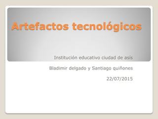 Artefactos tecnológicos
Institución educativo ciudad de asís
Bladimir delgado y Santiago quiñones
22/07/2015
 