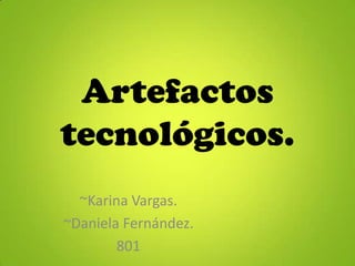 Artefactos
tecnológicos.
~Karina Vargas.
~Daniela Fernández.
801
 