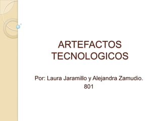 ARTEFACTOS
      TECNOLOGICOS

Por: Laura Jaramillo y Alejandra Zamudio.
                   801
 