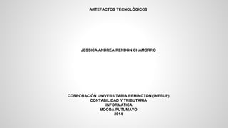 ARTEFACTOS TECNOLÓGICOS
JESSICA ANDREA RENDON CHAMORRO
CORPORACIÓN UNIVERSITARIA REMINGTON (INESUP)
CONTABILIDAD Y TRIBUTARIA
iINFORMATICA
MOCOA-PUTUMAYO
2014
 