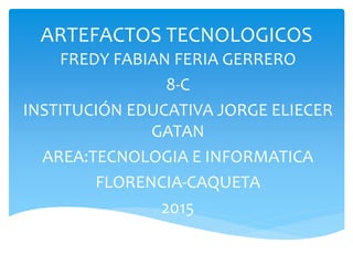 ARTEFACTOS TECNOLOGICOS
FREDY FABIAN FERIA GERRERO
8-C
INSTITUCIÓN EDUCATIVA JORGE ELIECER
GATAN
AREA:TECNOLOGIA E INFORMATICA
FLORENCIA-CAQUETA
2015
 