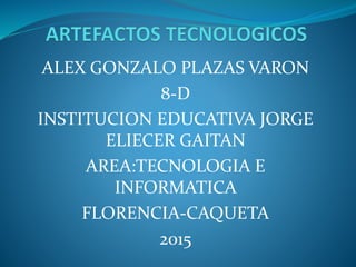 ALEX GONZALO PLAZAS VARON
8-D
INSTITUCION EDUCATIVA JORGE
ELIECER GAITAN
AREA:TECNOLOGIA E
INFORMATICA
FLORENCIA-CAQUETA
2015
 