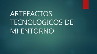 ARTEFACTOS
TECNOLOGICOS DE
MI ENTORNO
 