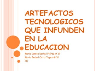 ARTEFACTOS TECNOLOGICOS QUE INFUNDEN EN LA EDUCACION Maria Camila Gomes Flórez # 17 Maria Isabel Ortiz Yepes # 31 7B 