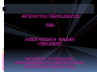 ARTEFACTOS TEGNOLOGICOS POR: ANGIE VIVIANA  ROLDAN HERNANDEZ ESTUDIANTE  DE FORMACIÓN COMPLEMENTARIA DE LA ESCUELA NORMAL SUPERIOR SANTIAGO DE TUNJA  