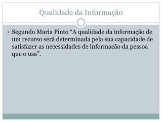 Qualidade da Informação
 Segundo Maria Pinto “A qualidade da informação de
um recurso será determinada pela sua capacidade de
satisfazer as necessidades de informacão da pessoa
que o usa”.
 