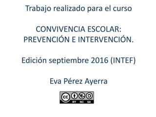 Trabajo realizado para el curso
CONVIVENCIA ESCOLAR:
PREVENCIÓN E INTERVENCIÓN.
Edición septiembre 2016 (INTEF)
Eva Pérez Ayerra
 