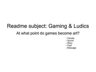 Readme subject: Gaming & Ludics
   At what point do games become art?
                             - Visuals
                             - Sound
                             - Story
                             - Feel
                             - Message
 