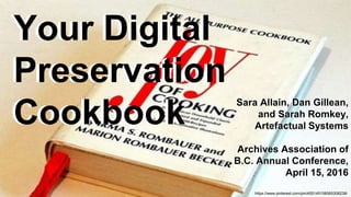 Your Digital
Preservation
Cookbook
Sara Allain, Dan Gillean,
and Sarah Romkey,
Artefactual Systems
Archives Association of
B.C. Annual Conference,
April 15, 2016
https://www.pinterest.com/pin/455145106065308238/
Your Digital
Preservation
Cookbook
Sara Allain, Dan Gillean,
and Sarah Romkey,
Artefactual Systems
Archives Association of
B.C. Annual Conference,
April 15, 2016
 