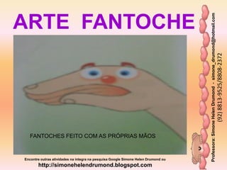 Professora:SimoneHelenDrumond-simone_drumond@hotmail.com
(92)8813-9525/8808-2372
Encontre outras atividades na integra na pesquisa Google Simone Helen Drumond ou
http://simonehelendrumond.blogspot.com
ARTE FANTOCHE
FANTOCHES FEITO COM AS PRÓPRIAS MÃOS
 