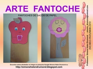 Professora:SimoneHelenDrumond-simone_drumond@hotmail.com
(92)8813-9525/8808-2372
Encontre outras atividades na integra na pesquisa Google Simone Helen Drumond ou
http://simonehelendrumond.blogspot.com
ARTE FANTOCHE
FANTOCHES DE SACOS DE PAPEL
 