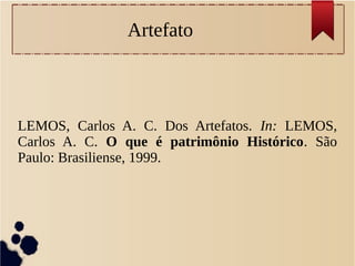 Artefato
LEMOS, Carlos A. C. Dos Artefatos. In: LEMOS,
Carlos A. C. O que é patrimônio Histórico. São
Paulo: Brasiliense, 1999.
 