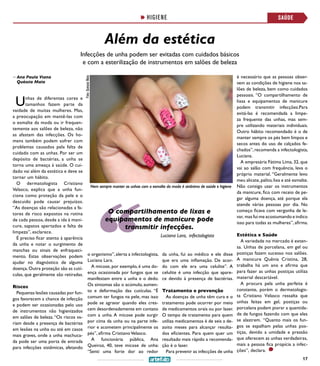 17
Unhas de diferentes cores e
tamanhos fazem parte da
vaidade de muitas mulheres. Mas,
a preocupação em mantê-las com
o esmalte da moda ou ir frequen-
temente aos salões de beleza, não
as afastam das infecções. Os ho-
mens também podem sofrer com
problemas causados pela falta de
cuidado com as unhas. Por ser um
depósito de bactérias, a unha se
torna uma ameaça à saúde. O cui-
dado vai além da estética e deve se
tornar um hábito.
O dermatologista Cristiano
Velasco, explica que a unha fun-
ciona como proteção da pele e o
descuido pode causar prejuízos.
“As doenças são relacionadas a fa-
tores de risco expostos na rotina
de cada pessoa, desde a ida à mani-
cure, sapatos apertados e falta de
limpeza”, esclarece.
É preciso ficar atento à aparência
da unha e notar o surgimento de
manchas ou sinais de enfraqueci-
mento. Estas observações podem
ajudar no diagnóstico de alguma
doença. Outra proteção são as cutí-
culas, que geralmente são retiradas.
Riscos
Pequenas lesões causadas por fun-
gos favorecem a chance de infecção
e podem ser ocasionadas pelo uso
de instrumentos não higienizados
em salões de beleza.“Os riscos va-
riam desde a presença de bactérias
em lesões na unha ou até em casos
mais graves, onde a unha machuca-
da pode ser uma porta de entrada
para infecções sistêmicas, afetando
o organismo”,alerta a infectologista,
Luciana Lara.
A micose, por exemplo, é uma do-
ença ocasionada por fungos que se
manifestam entre a unha e o dedo.
Os sintomas são o acúmulo, aumen-
to e deformação das cutículas. “É
comum ter fungos na pele, mas isso
pode se agravar quando eles cres-
cem desordenadamente em contato
com a unha. A micose pode surgir
por cima da unha ou na parte infe-
rior e acometem principalmente os
pés”, afirma CristianoVelasco.
A funcionária pública, Ana
Queiroz, 40, teve micose de unha:
“Senti uma forte dor ao redor
da unha, fui ao médico e ele disse
que era uma inflamação. De acor-
do com ele era uma celulite”. A
celulite é uma infecção que apare-
ce devido à presença de bactérias.
Tratamento e prevenção
As doenças de unha têm cura e o
tratamento pode ocorrer por meio
de medicamentos orais ou por laser.
O tempo de tratamento para quem
utiliza medicamentos é de seis a de-
zoito meses para alcançar resulta-
dos eficientes. Para quem quer um
resultado mais rápido a recomenda-
ção é o laser.
Para prevenir as infecções de unha
Além da estética
Infecções de unha podem ser evitadas com cuidados básicos
e com a esterilização de instrumentos em salões de beleza
Foto:QuéssiaMaia
>> Ana Paula Viana
Quéssia Maia
HIGIENE
é necessário que as pessoas obser-
vem as condições de higiene nos sa-
lões de beleza, bem como cuidados
pessoais. “O compartilhamento de
lixas e equipamentos de manicure
podem transmitir infecções.Para
evitá-las é recomendada a limpe-
za frequente das unhas, mas sem-
pre utilizando materiais individuais.
Outro hábito recomendado é o de
manter sempre os pés bem limpos e
secos antes do uso de calçados fe-
chados”, recomenda a infectologista,
Luciana.
A empresária Fátima Lima, 32, que
vai ao salão com frequência, leva o
próprio material. “Geralmente levo
meu alicate,palito,lixa e até esmalte.
Não consigo usar os instrumentos
da manicure, fico com receio de pe-
gar alguma doença, até porque ela
atende várias pessoas por dia. No
começo ficava com vergonha de le-
var, mas fui me acostumando e indico
isso para todas as mulheres”, afirma.
Estética x Saúde
A variedade no mercado é exten-
sa. Unhas de porcelana, em gel ou
postiças fazem sucesso nos salões.
A manicure Quênia Cristina, 28,
trabalha há um ano e afirma que
para fazer as unhas postiças utiliza
material descartável.
A procura pela unha perfeita é
constante, porém o dermatologis-
ta Cristiano Velasco ressalta que
unhas feitas em gel, postiças ou
porcelana podem piorar a quantida-
de de fungos fazendo com que eles
se alastrem. “Quanto mais os fun-
gos se espalham pelas unhas pos-
tiças, devido a umidade e pressão
que oferecem as unhas verdadeiras,
mais a pessoa fica propícia a infec-
ções”, declara.
SAÚDE
Luciana Lara, infectologista
O compartilhamento de lixas e
equipamentos de manicure pode
transmitir infecções.
Nem sempre manter as unhas com o esmalte da moda é sinônimo de saúde e higiene
 