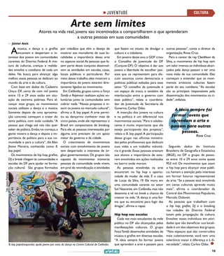 19
Atores na vida real, jovens sao incentivados a compartilharem o que aprenderam
a outras pessoas em suas comunidades
Arte sem limites
por cidadãos que têm o desejo de
mostrar aos moradores de suas lo-
calidades a importância dessa arte
no aspecto social.As pessoas que fa-
zem parte desse conjunto desenvol-
vem as atividades em escolas, casas,
locais públicos e particulares. Por
meio desse trabalho, eles mostram a
importância de jovens estarem dire-
tamente ligados ao movimento.
Em Ceilândia,grupos como o Força
Tarefa e Repensar realizam ações vo-
luntárias junto às comunidades sem
cobrar nada. “Nossa proposta é in-
serir os jovens no mercado cultural’’,
afirma o B. boy papel. A arte permi-
tiu ao dançarino conhecer mais de
cinco países, onde ele representou o
Brasil em campeonatos de breaking.
Para ele, as pessoas interessadas por
alguma arte precisam de um apoio
maior do governo e da cidade.
O crescimento de movimentos
sociais com envolvimento de jovens
tem despertado o interesse de ór-
gãos governamentais. Os grupos são
capazes de movimentar inúmeras
pessoas da comunidade onde vivem,
em prol de reivindicação e atividades
>> Júnior Assis
Amúsica, a dança e o grafite
encantam e despertam o in-
teresse dos jovens em comunidades
carentes do Distrito Federal. A mis-
tura de culturas, crenças e realida-
des envolve o cotidiano de cada um
deles. Na busca para alcançar algo
melhor, essas pessoas se dedicam ao
mundo da arte e da cultura.
Com base em dados do Cadastro
Único DF, cerca de cem mil jovens
entre 15 e 29 anos estão em situ-
ação de extrema pobreza. Para al-
cançar esse grupo, os movimentos
sociais utilizam a dança e a música.
Somente depois de uma aproxima-
ção concreta começam a tratar do
tema política, com todo cuidado. “A
pessoa que chega até nós não quer
saber de política.Então,no começo,a
gente mostra a dança e depois a im-
portância da política para a sua co-
munidade e para a cultura”, diz Alan
Jhone Moreira, conhecido como B.
boy papel.
Os movimentos de hip hop, grafite,
DJ e break chegam às comunidades e
escolas do DF para ajudar na forma-
ção cultural. São grupos formados
que fazem no intuito de divulgar a
cultura e a cidadania.
Em janeiro deste ano,o GDF criou
o Conselho de Juventude do DF
(Conjuve-DF). O objetivo é dar aos
jovens a liberdade de escolher pes-
soas que os representem para dis-
cutir assuntos como democracia e
políticas públicas voltadas para esse
setor. “O conselho da juventude é
um espaço de troca, e também de
interlocução entre o governo com
esse público”, relata o coordena-
dor de Juventude da Secretaria de
Governo, Carlos Odas.
A inserção dos jovens na cultura
e na política é um diferencial nos
movimentos sociais.“Para o adoles-
cente é muito importante que ele
esteja participando dos projetos”,
relata o B. boy papel.A participação
desse grupo nas oficinas ministra-
das pelos profissionais que dedicam
suas vidas a um trabalho voluntá-
rio é grande. Essas pessoas ensinam
aos alunos a importância de esta-
rem envolvidos em ações realizadas
no bairro onde moram.
As pessoas envolvidas na arte
encontram no hip hop a oportu-
nidade de mudar de vida. É o caso
de Lucas da Silva, 19. Ele mora em
uma comunidade carente no setor
Sol Nascente, em Ceilândia, mas não
desanima e vê no break a chance de
crescer na vida.“A dança é uma for-
ma que eu encontrei para fugir das
drogas”, afirma o rapaz.
Hip hop nas escolas
Cada vez mais estudantes da rede
pública no DF são alcançados pelas
manifestações culturais. O grupo
ForçaTarefa desenvolve atividades de
música e grafite em diversas escolas.
“A ideia sempre foi formar jovens
que aprendam a arte e passem paraB. boy papel(esquerda) ajuda jovens por meio da dança no Centro Cultural de Ceilândia
outras pessoas”, conta o diretor da
organização, Rivas Cruz.
Para o cantor de rap Cleidilson da
Silva, o movimento de hip hop tem
um valor imenso,os indivíduos alcan-
çados pela dança passam a ter uma
nova visão de sua comunidade. Eles
começam a entender que os movi-
mentos artísticos culturais fazem
parte do seu cotidiano. “As escolas
são as principais responsáveis pela
disseminação dos movimentos na ci-
dade”, enfatiza.
Segundo dados do Instituto
Brasileiro de Geografia e Estatística
(IBGE), no DF o grupo de pesso-
as entre 10 e 29 anos soma quase
953 mil. Os movimentos que usam
o hip hop para alcançar esse públi-
co, hamam a atenção pelo interesse
em formar futuros representantes
da arte.“Se a pessoa está envolvida
em cenas culturais aprende muito
mais”, afirma o coordenador da
Central dos Movimentos Populares,
Marcelo Didonet.
As pessoas que trabalham com
o hip hop, grafite, DJ e o breaking
nas cidades do Distrito Federal
lutam pela propagação da cultura.
Envolver esses indivíduos em ativi-
dades que vão beneficiar sua locali-
dade é um dos objetivos dos grupos.
“Nos espaços que são construídos
mais coletivamente, você tem uma
tolerância maior à diferença e à di-
versidade”, relata Carlos Odas.
A ideia sempre foi
formar jovens que
aprendam a arte e
passem para outras
pessoas.
Rivas Cruz
JUVENTUDE CULTURA
Foto:JussaraRodrigues
 