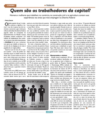 4
TRABALHOECONOMIA
Oditado popular diz que“o traba-
lho enobrece e dignifica o ho-
mem”, mas não é apenas isso: ele mo-
vimenta a economia e gera renda para
milharesdefamílias.NoDistritoFederal,
segundo dados da Companhia de
Desenvolvimento do Planalto Central
(Codeplan), existem atualmente 1,25
milhões de trabalhadores. Para conhe-
cer um pouco mais sobre essas pessoas,
o Artefato foi às ruas e conversou
com gente que trabalha na lavoura, na
correria de um shopping ou em meio à
papelada de um órgão público.
Catarino Luiz de Lima, 52, ou ape-
nas Luizinho - como ele prefere ser
chamado,nasceu na cidade mineira de
Araxá. Aos 12 anos mudou-se com os
pais e dois irmãos para uma chácara
na área rural de Brazlândia. Nesse pe-
daço de terra medindo cerca de 800
metros quadrados, Luizinho aprendeu
a plantar feijão, mandioca e milho. É
dessa forma que o agricultor mineiro
ganha a vida.
De acordo com o IBGE,assim como
Luizinho, outras 22 mil pessoas ga-
nham a vida nas lavouras do DF. “Fui
ensinado desde menino que a terra
pode ser uma ótima fonte de sustento.
Levo isso para toda vida e ensino para
o meus filhos”,afirma.
Porém, a vida de agricultor também
tem seus problemas. Luizinho recla-
ma da grande quantidade de roubos a
chácaras, que vem ocorrendo na loca-
lidade.“Os bandidos gostam muito de
roubar o maquinário usado no plantio
.Volta e meia fico sabendo de um vizi-
nho que teve o lote invadido”,relata.
Em meio a betoneiras, tijolos e ci-
mento, o servente de pedreiro Cássio
Araújo,25,tira uma pausa para apreciar
a marmita do dia. No cardápio: arroz,
feijão carioca, carne de porco frita e
chuchu refogado.“O almoço é a hora
do dia mais esperada por um peão
de obra”, brinca. O jovem morador
de Ceilândia começou a trabalhar
em obras aos 16 anos e, hoje, é uma
das 79 mil pessoas que trabalham na
construção civil aqui no DF, segundo
informações da Codeplan.“Ajudei um
vizinho a erguer um muro e gostei do
serviço, desde então vi que tinha jeito
pra esse tipo de trabalho”,conta.
Araújo recebe cerca de R$ 600,
além de cesta básica e vale-transporte.
Entretanto o rapaz revela que sonha
com salários melhores, mas a falta de
estudos atrapalha.“Estudei só até a oi-
tava série e tudo que sei sobre cons-
trução eu aprendi na prática.Hoje em
dia até para ser mestre de obras é
preciso ter o segundo grau”,desabafa.
Para o engenheiro civil Celso Bartes
a falta de qualificação é uma questão
que afeta tanto empregadores como
empregados “As construtoras ofere-
cem bons salários e benefícios,porém
é preciso que o trabalhador se quali-
fique. Não basta saber rebocar bem
uma parede, é preciso ter uma noção
geral da obra”,explica.
Memorandos e vitrines
Brasília possui atualmente 199 mil
servidores públicos distribuídos en-
tre os governos local e federal, se-
gundo dados da Pesquisa Emprego
e Desemprego (PED), realizada em
março. Sandra Bueno, 32, funcionária
da Secretaria de Cultura do DF há
oito anos,conta que buscou o serviço
público não apenas pela estabilidade:
“Queria um emprego que pagasse o
suficiente pra eu bancar a minha facul-
dade e também que oferecesse uma
carga horária de trabalho flexível”.
Além disso, a servidora acredita
que o trabalho em um órgão público
não é sinônimo de monotonia.“Tudo
depende da forma como você enca-
ra as suas tarefas e as demandas que
surgem.Eu trabalho em um setor que
lida diretamente com artistas da cida-
de,então cada dia é uma nova história,
um novo aprendizado”,relata.
Quem trabalha no comércio repre-
senta 20% do número de trabalhado-
res do DF, o que corresponde a 246
mil pessoas, de acordo com os dados
da PED. Esses comerciários estão dis-
tribuídos em centros comerciais,lojas
de rua e feiras .“O grande diferencial
do comércio em relação aos demais
setores da economia está na diversi-
ficação dos locais de trabalho e dos
produtos oferecidos, o que resulta
também em um profissional mais ver-
sátil e antenado com as tendências”,
explica o economista Jorge Macedo.
A vendedora Débora Martins, 22,
trabalha numa loja de roupas mascu-
lina em um shopping na Asa Norte há
oito meses.A jovem conta que traba-
lhar no comércio é cansativo, apesar
disso,ela elogia o trabalho.“Tem muito
cliente mal educado,às vezes dá vonta-
de de largar tudo e sair correndo,mas
em compensação o comércio faz com
que conheçamos pessoas diferentes a
cada dia, além de oferecer uma varie-
dade de atividades”,comenta.
Novo cenário
Para o economista Leon
Nascimento, a economia do Distrito
Federal se diversificou nos últimos
anos e o setor privado ganhou espa-
ço. “Nos últimos 20 anos o número
de estabelecimentos comerciais tri-
plicou. Até mesmo a indústria, mes-
mo que em pequenos índices, vem
aumentado a participação no merca-
do, e isso ajuda dar equilíbrio na eco-
nomia, pois não ocorre uma grande
dependência de apenas um setor”,
explica.
O especialista completa e afirma
que o crescimento da iniciativa pri-
vada tem outro forte papel no setor
econômico:“O comércio, a constru-
ção civil e o setor de serviços têm
como função absorver boa parte da
mão de obra de uma cidade. Não
podemos ter uma economia de-
pendente apenas de um única ativi-
dade, como o serviço público, por
exemplo”, comenta.
Quem são os trabalhadores da capital?
Homens e mulheres que trabalham no comércio, na construção civil e na agricultura contam suas
experiências nas áreas que mais empregam no Distrito Federal
>> Percy Souza
Ilustração:HenriqueCarmo
 