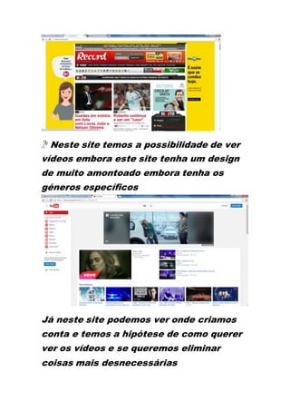 2º Neste site temos a possibilidade de ver
vídeos embora este site tenha um design
de muito amontoado embora tenha os
géneros específicos
Já neste site podemos ver onde criamos
conta e temos a hipótese de como querer
ver os vídeos e se queremos eliminar
coisas mais desnecessárias
 
