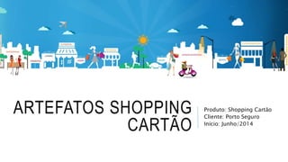 ARTEFATOS SHOPPING
CARTÃO
Produto: Shopping Cartão
Cliente: Porto Seguro
Início: Junho/2014
 