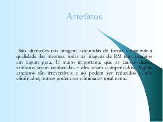 Artefatos <ul><li>São alterações nas imagens adquiridas de forma a diminuir a qualidade das mesmas, todas as imagens de RM...
