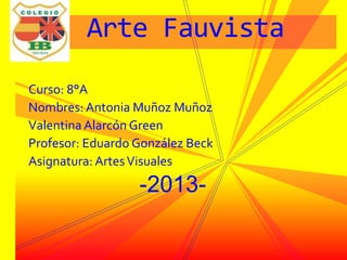 Curso: 8°A
Nombres: Antonia Muñoz Muñoz
Valentina Alarcón Green
Profesor: Eduardo González Beck
Asignatura: ArtesVisuales
-2013-
Arte Fauvista
 