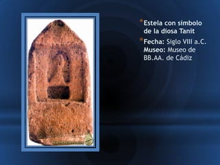 * Estela con símbolo
 de la diosa Tanit
* Fecha: Siglo VIII a.C.
 Museo: Museo de
 BB.AA. de Cádiz
 