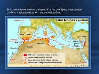 El último milenio anterior a nuestra Era fue una época de profundos
cambios y agitaciones en el mundo mediterráneo.
 