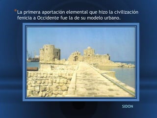* La primera aportación elemental que hizo la civilización
 fenicia a Occidente fue la de su modelo urbano.




                                                   SIDON
 
