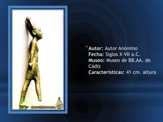 * Autor: Autor Anónimo
 Fecha: Siglos X-VII a.C.
 Museo: Museo de BB.AA. de
 Cádiz
 Características: 41 cm. altura
 