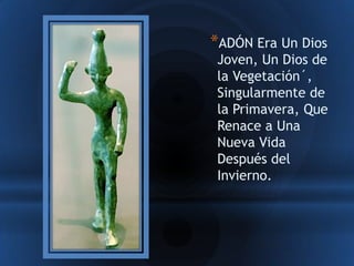 *ADÓN Era Un Dios
 Joven, Un Dios de
 la Vegetación´,
 Singularmente de
 la Primavera, Que
 Renace a Una
 Nueva Vida
 Después del
 Invierno.
 