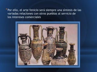 * Por ello, el arte fenicio será siempre una síntesis de las
 variadas relaciones con otros pueblos al servicio de
 los intereses comerciales
 