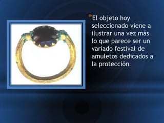 *El objeto hoy
 seleccionado viene a
 ilustrar una vez más
 lo que parece ser un
 variado festival de
 amuletos dedicados a
 la protección.
 