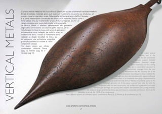 VERTICALMETALS Si chiama Vertical Metals ed è la nuova linea di sistemi per facciate ornamentali marchiate Arteferro.
Design brevettato, materiale green, può essere un rivestimento ma anche una struttura a sé
stante, a copertura parziale o totale. Dalle epoche del Romanticismo e dell’Art Nouveau
è la prima rielaborazione concettuale dell’utilizzo di un materiale classico come il
ferro battuto che, pur mantenendo la tipica finitura artigianale, assume un
design completamente nuovo dalle insolite tridimensionalità.
Le Vertical Metals si adattano perfettamente alle geometrie
degli edifici come fossero una seconda pelle. Ideali sia per la
ristrutturazione che per la nuova costruzione,le applicazioni
architettoniche sono molteplici per edifici e spazi sia
moderni che storici. I moduli di rivestimento sono
realizzati su disegni brevettati da Ind.i.a. spa
ed assicurano una architettura sostenibile
grazie alla possibilità di riciclare al 100% i
componenti utilizzati.
Tre diversi sistemi per infinite
combinazioni stilistiche: Roma,
(pag. 3) Firenze (pag. 8) e
Venezia (pag. 10). It’s called Vertical
Metals and is the
new line for ornamental
façades systems branded
Arteferro. Patented design,
green material, it can be a siding
but also a stand-alone structure or
a partial/total coverage. From the eras
of Romanticism and Art Nouveau this is the
first conceptual reworking of a classic material like
wrought iron that,also maintaining the typical craftmade
finishing, takes on a completely new design characterized by
unusual tridimesionality. Vertical Metals are perfectly suited to the
building’s geometry as if they were a second skin. Ideal for both the
restoration and the new construction, the architectural applications are really
numerous for buildings and spaces both modern and historical. The coating modules
are made on designs patented by Ind.i.a. spa and ensure a sustainable architecture thanks to the
possibility to recycle the 100% of the components.
Three different systems for unlimited stylistic combinations: Roma, (p. 3) Firenze (p. 8) and Venezia (p. 10).
www.arteferro.com/vertical_metals
2
 
