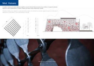 Il modello Vulcano può essere adattato a superfici curve ed inclinate.Viene ancorato ad una struttura di supporto alveolare
oppure, nel caso di applicazione su superfici ridotte, può essere fissato direttamente a parete.
The Vulcan model can be adapted to curved and inclined surfaces. It’s anchored to an alveolar support structure or, in the case of
application on small surfaces, it can be fixed directly on the wall.
Mod. Vulcano
www.arteferro.com/vertical_metals
9
1600
 