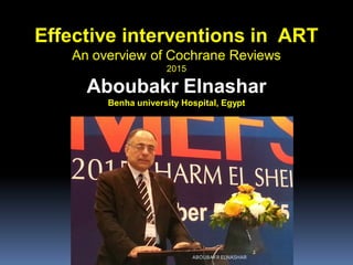 Effective interventions in ART
An overview of Cochrane Reviews
2015
Aboubakr Elnashar
Benha university Hospital, Egypt
ABOUBAKR ELNASHAR
 